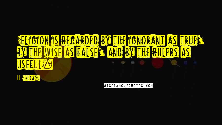 Seneca. Quotes: Religion is regarded by the ignorant as true, by the wise as false, and by the rulers as useful.