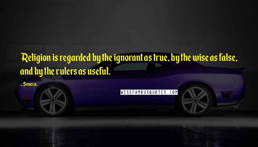 Seneca. Quotes: Religion is regarded by the ignorant as true, by the wise as false, and by the rulers as useful.