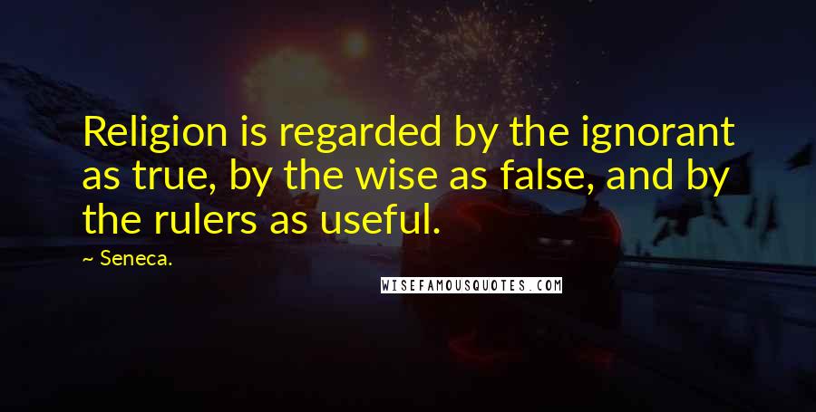 Seneca. Quotes: Religion is regarded by the ignorant as true, by the wise as false, and by the rulers as useful.