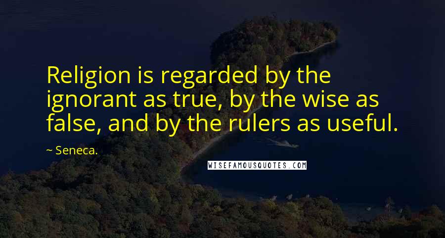Seneca. Quotes: Religion is regarded by the ignorant as true, by the wise as false, and by the rulers as useful.