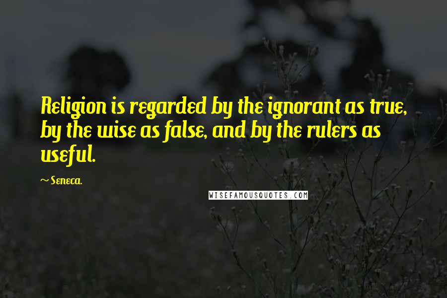 Seneca. Quotes: Religion is regarded by the ignorant as true, by the wise as false, and by the rulers as useful.