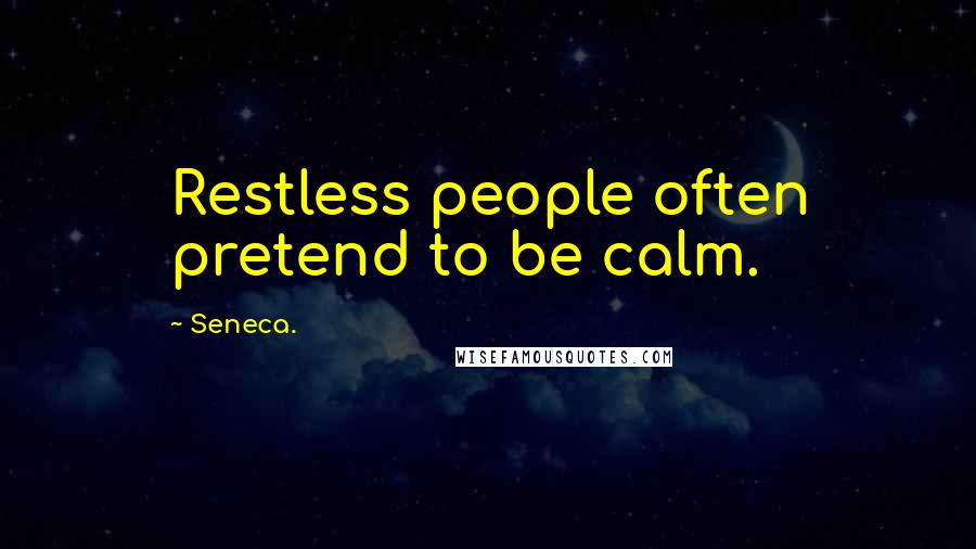 Seneca. Quotes: Restless people often pretend to be calm.