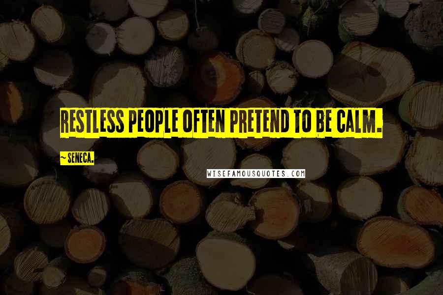 Seneca. Quotes: Restless people often pretend to be calm.