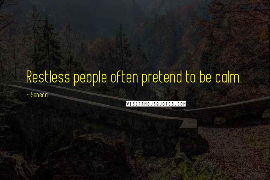 Seneca. Quotes: Restless people often pretend to be calm.