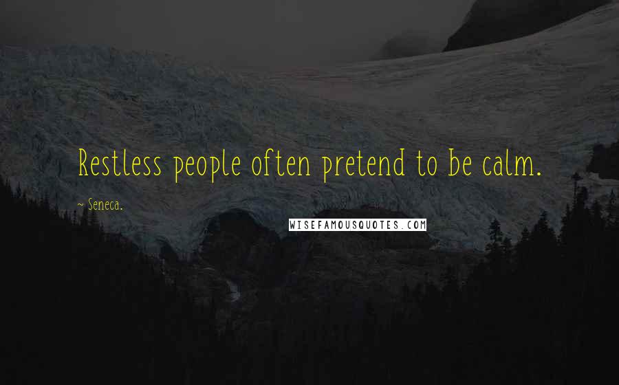 Seneca. Quotes: Restless people often pretend to be calm.