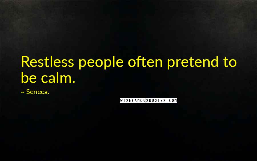 Seneca. Quotes: Restless people often pretend to be calm.