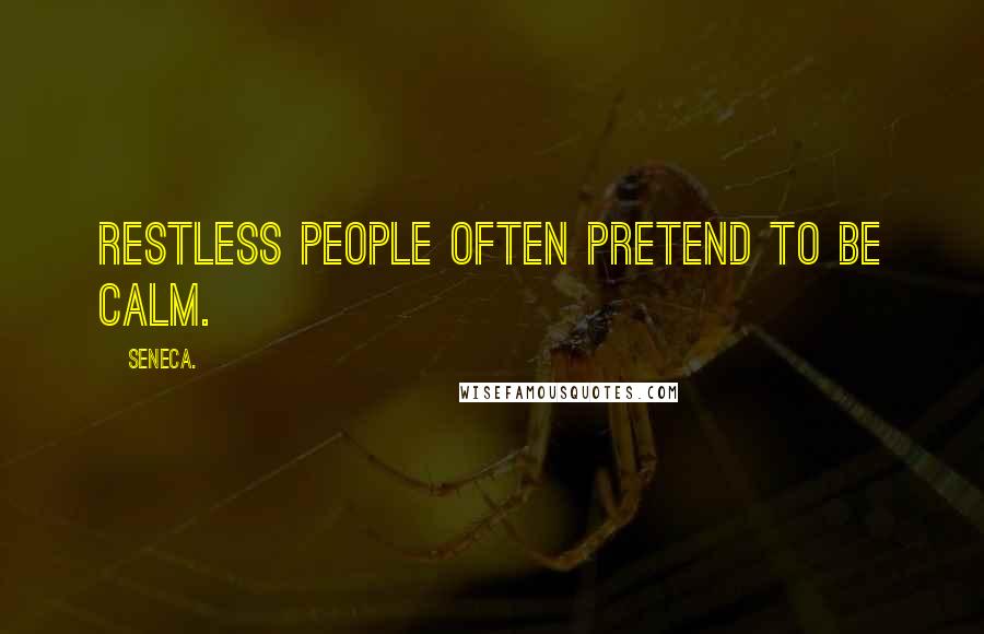 Seneca. Quotes: Restless people often pretend to be calm.