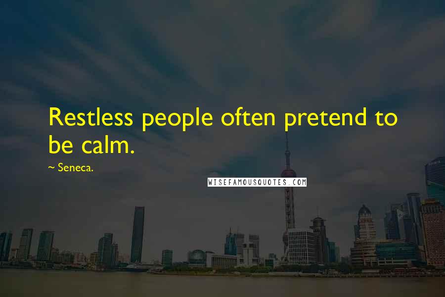 Seneca. Quotes: Restless people often pretend to be calm.