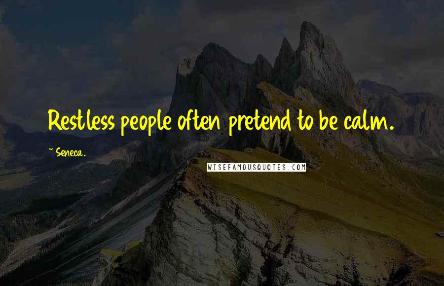 Seneca. Quotes: Restless people often pretend to be calm.