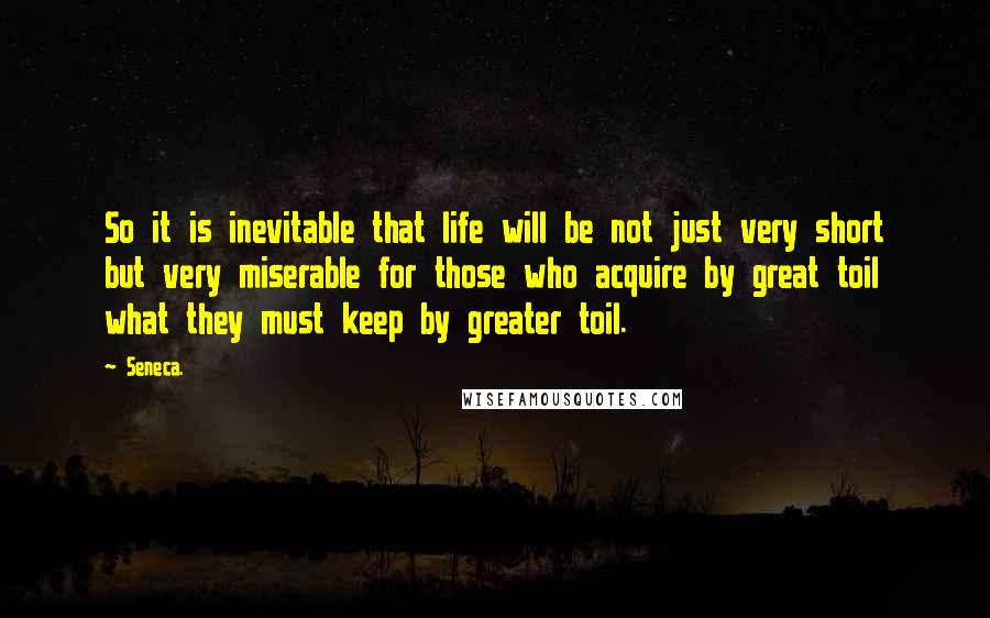 Seneca. Quotes: So it is inevitable that life will be not just very short but very miserable for those who acquire by great toil what they must keep by greater toil.