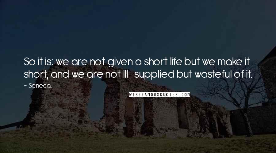 Seneca. Quotes: So it is: we are not given a short life but we make it short, and we are not Ill-supplied but wasteful of it.