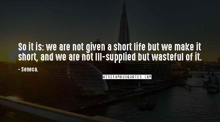 Seneca. Quotes: So it is: we are not given a short life but we make it short, and we are not Ill-supplied but wasteful of it.