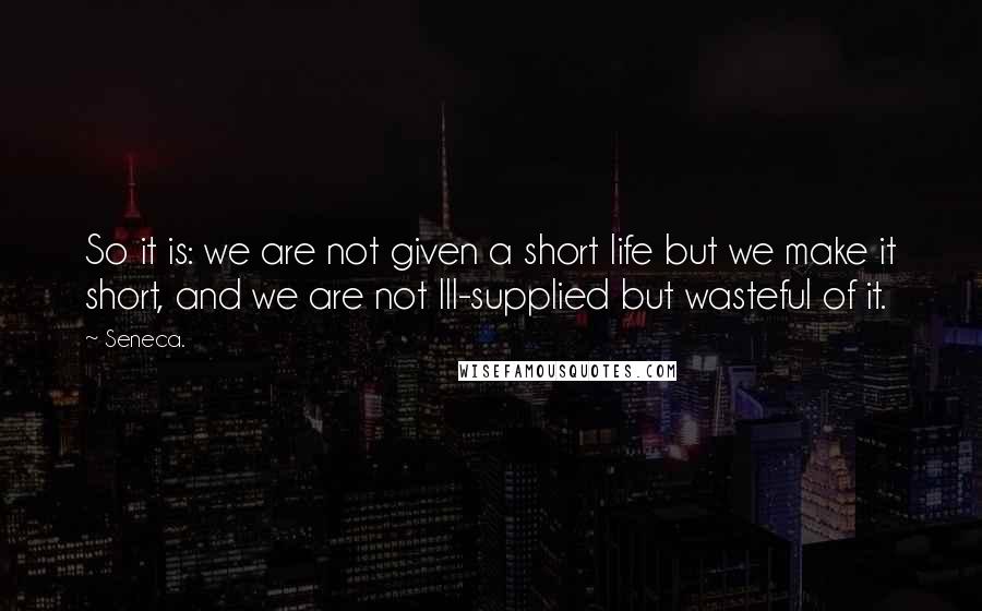 Seneca. Quotes: So it is: we are not given a short life but we make it short, and we are not Ill-supplied but wasteful of it.