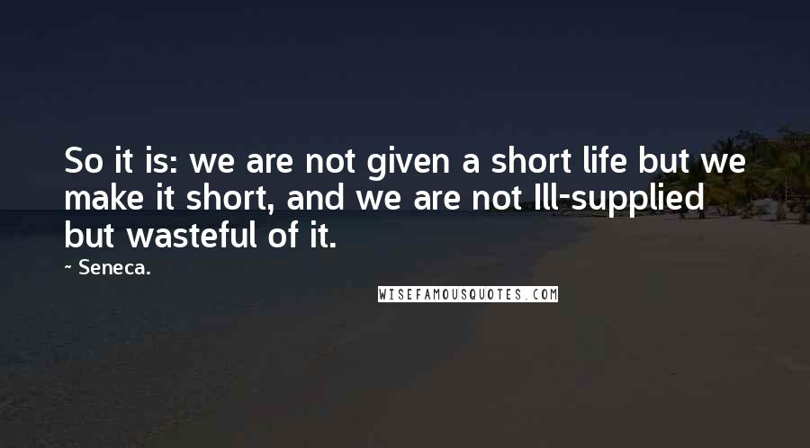 Seneca. Quotes: So it is: we are not given a short life but we make it short, and we are not Ill-supplied but wasteful of it.