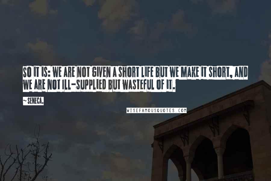 Seneca. Quotes: So it is: we are not given a short life but we make it short, and we are not Ill-supplied but wasteful of it.