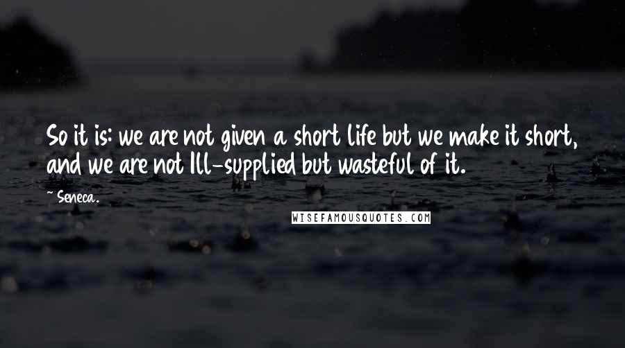 Seneca. Quotes: So it is: we are not given a short life but we make it short, and we are not Ill-supplied but wasteful of it.