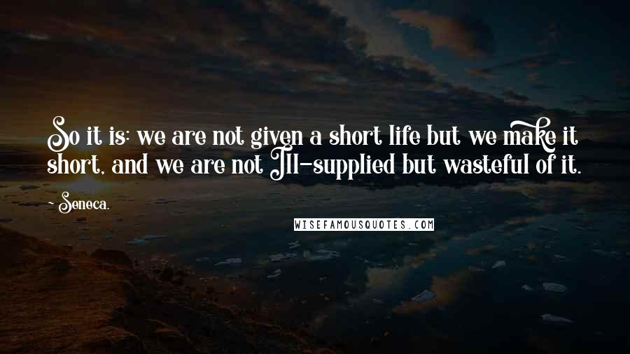 Seneca. Quotes: So it is: we are not given a short life but we make it short, and we are not Ill-supplied but wasteful of it.