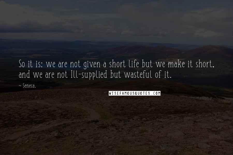 Seneca. Quotes: So it is: we are not given a short life but we make it short, and we are not Ill-supplied but wasteful of it.