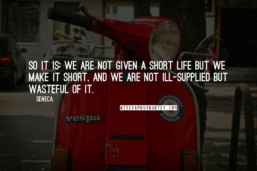 Seneca. Quotes: So it is: we are not given a short life but we make it short, and we are not Ill-supplied but wasteful of it.