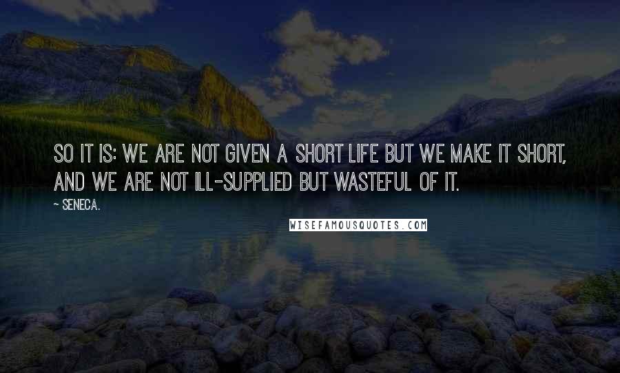 Seneca. Quotes: So it is: we are not given a short life but we make it short, and we are not Ill-supplied but wasteful of it.