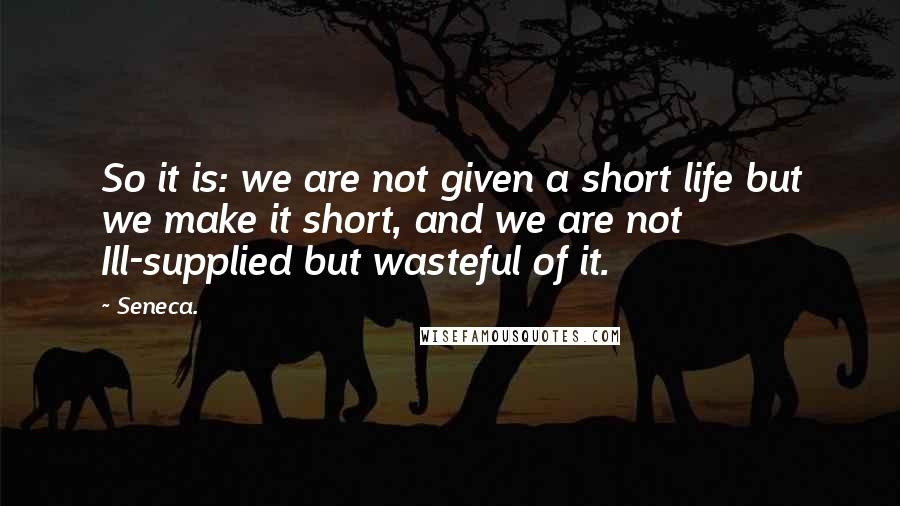 Seneca. Quotes: So it is: we are not given a short life but we make it short, and we are not Ill-supplied but wasteful of it.