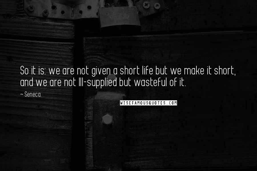 Seneca. Quotes: So it is: we are not given a short life but we make it short, and we are not Ill-supplied but wasteful of it.