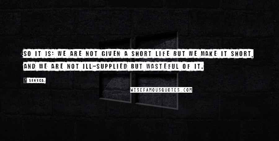 Seneca. Quotes: So it is: we are not given a short life but we make it short, and we are not Ill-supplied but wasteful of it.