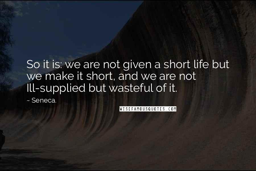 Seneca. Quotes: So it is: we are not given a short life but we make it short, and we are not Ill-supplied but wasteful of it.