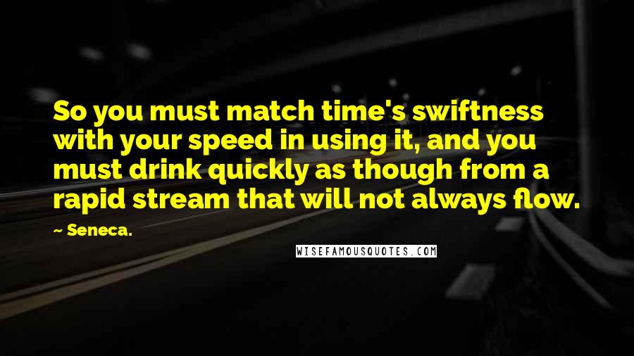 Seneca. Quotes: So you must match time's swiftness with your speed in using it, and you must drink quickly as though from a rapid stream that will not always flow.