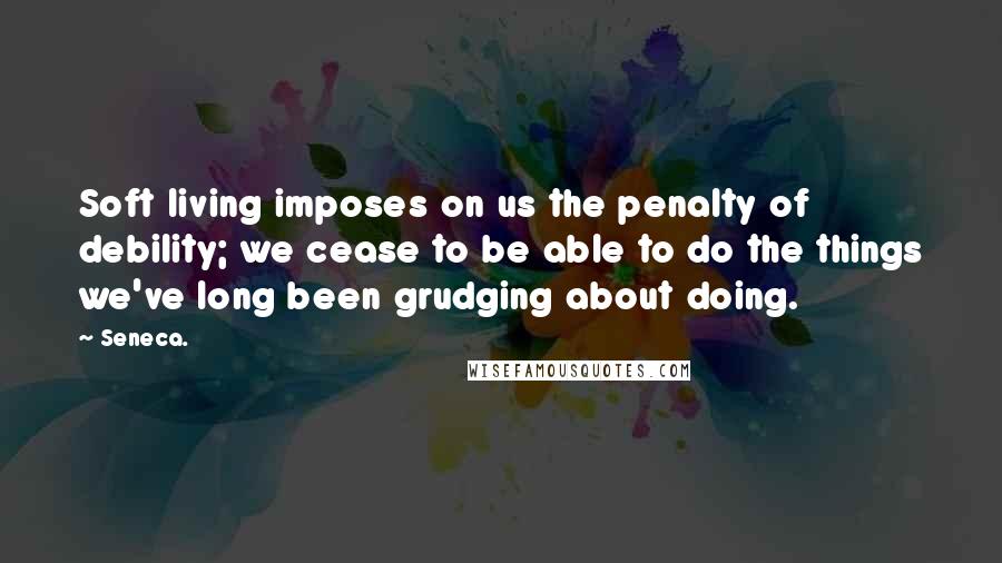Seneca. Quotes: Soft living imposes on us the penalty of debility; we cease to be able to do the things we've long been grudging about doing.