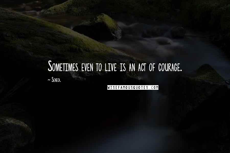 Seneca. Quotes: Sometimes even to live is an act of courage.