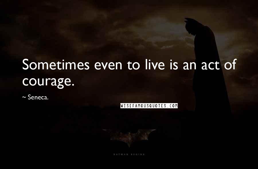 Seneca. Quotes: Sometimes even to live is an act of courage.