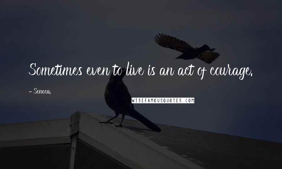 Seneca. Quotes: Sometimes even to live is an act of courage.