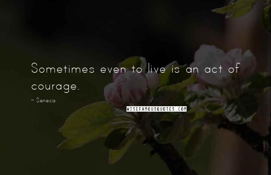 Seneca. Quotes: Sometimes even to live is an act of courage.