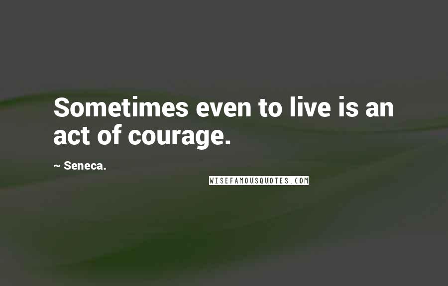 Seneca. Quotes: Sometimes even to live is an act of courage.