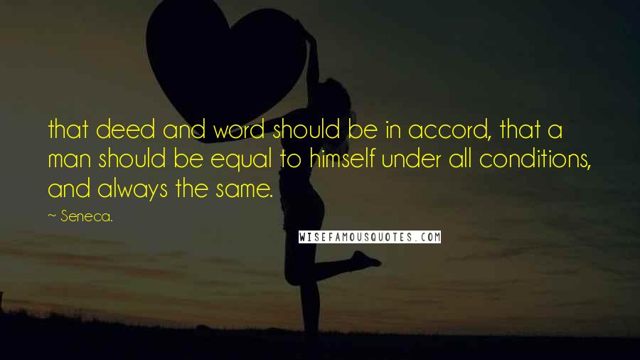 Seneca. Quotes: that deed and word should be in accord, that a man should be equal to himself under all conditions, and always the same.