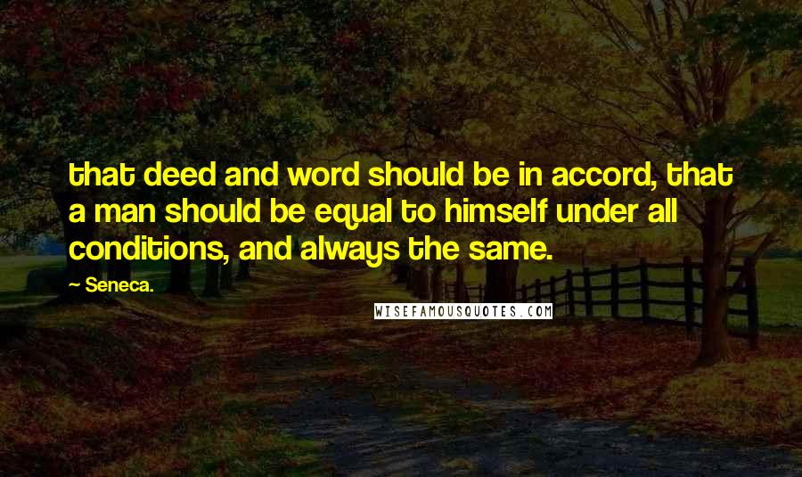 Seneca. Quotes: that deed and word should be in accord, that a man should be equal to himself under all conditions, and always the same.