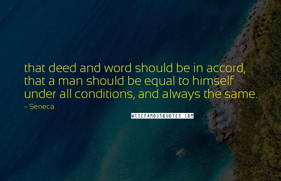 Seneca. Quotes: that deed and word should be in accord, that a man should be equal to himself under all conditions, and always the same.