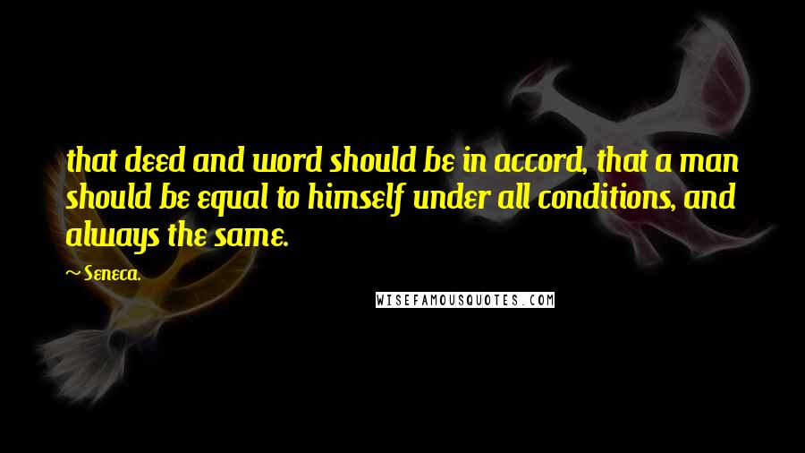 Seneca. Quotes: that deed and word should be in accord, that a man should be equal to himself under all conditions, and always the same.