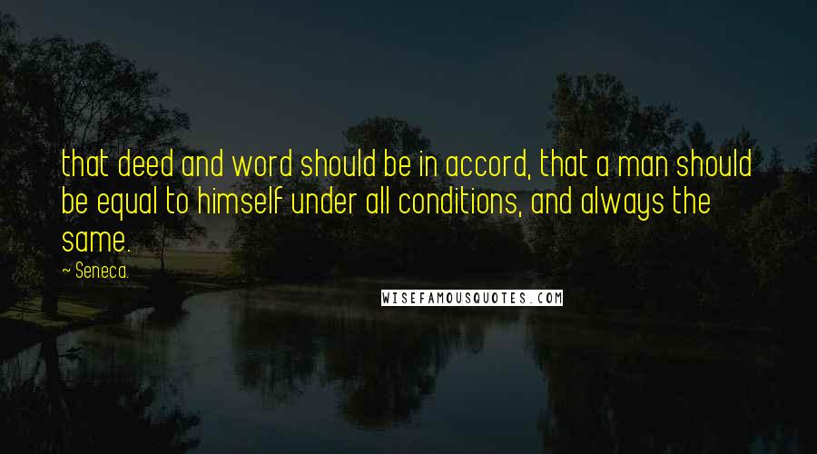 Seneca. Quotes: that deed and word should be in accord, that a man should be equal to himself under all conditions, and always the same.