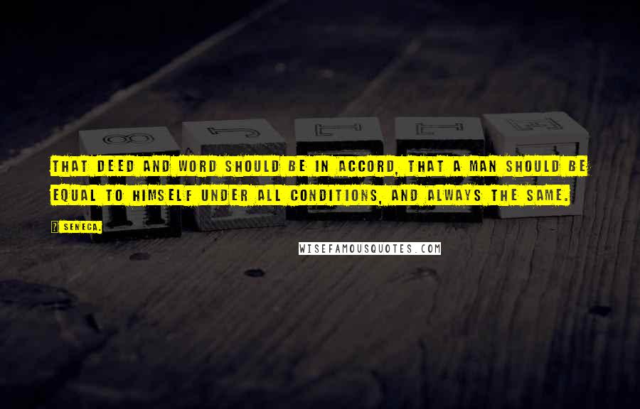 Seneca. Quotes: that deed and word should be in accord, that a man should be equal to himself under all conditions, and always the same.