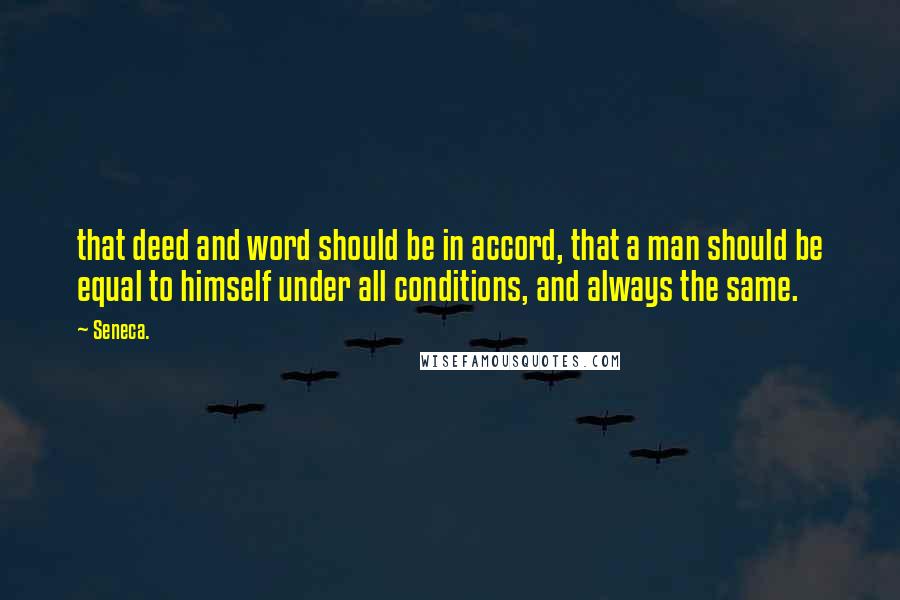 Seneca. Quotes: that deed and word should be in accord, that a man should be equal to himself under all conditions, and always the same.