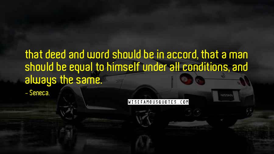 Seneca. Quotes: that deed and word should be in accord, that a man should be equal to himself under all conditions, and always the same.