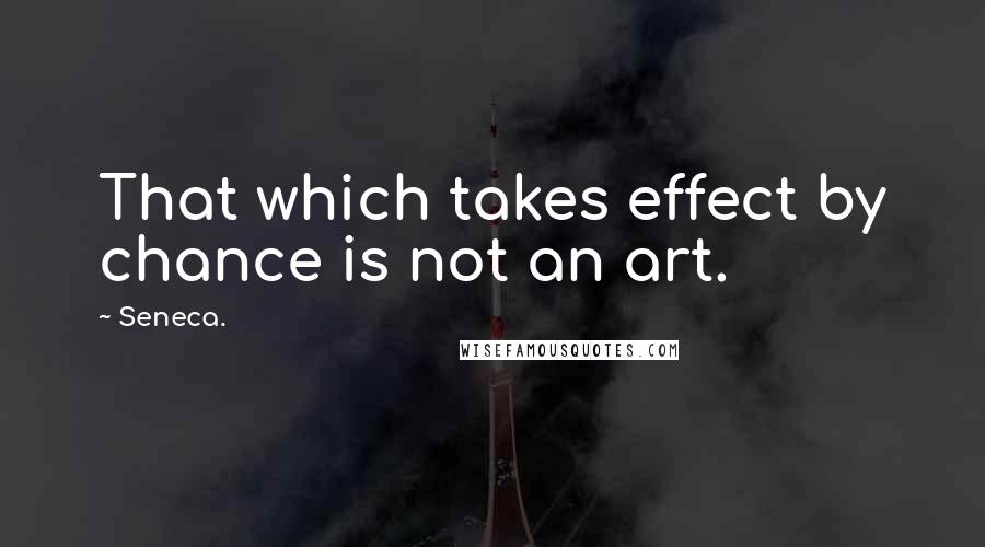 Seneca. Quotes: That which takes effect by chance is not an art.