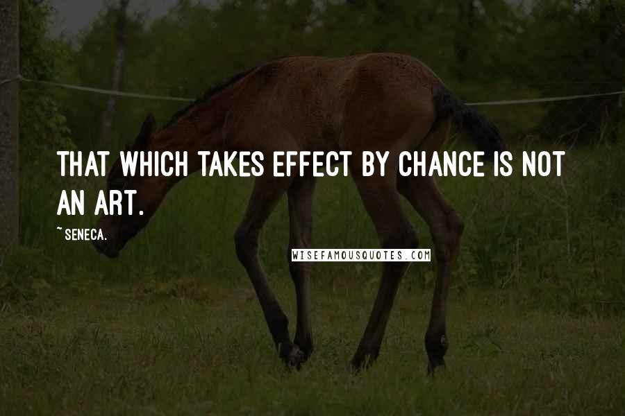 Seneca. Quotes: That which takes effect by chance is not an art.