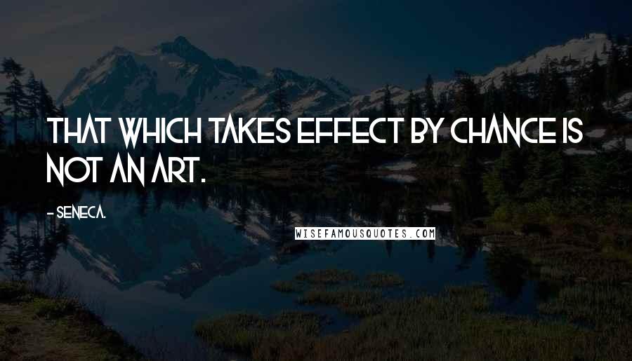 Seneca. Quotes: That which takes effect by chance is not an art.