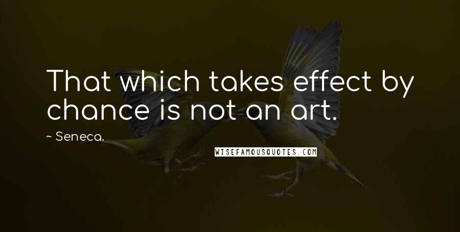 Seneca. Quotes: That which takes effect by chance is not an art.