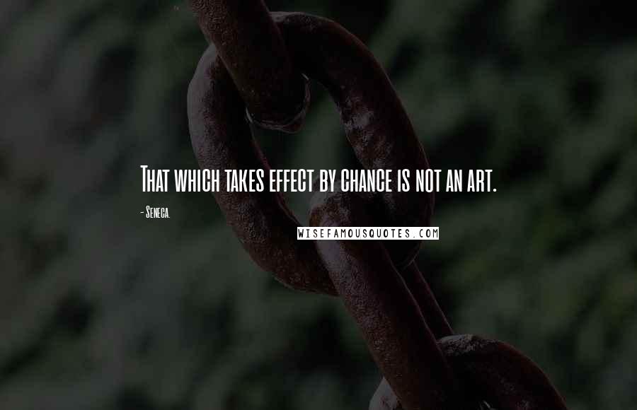 Seneca. Quotes: That which takes effect by chance is not an art.