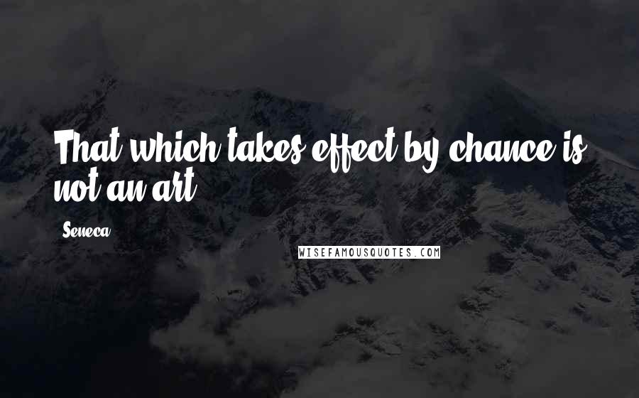 Seneca. Quotes: That which takes effect by chance is not an art.