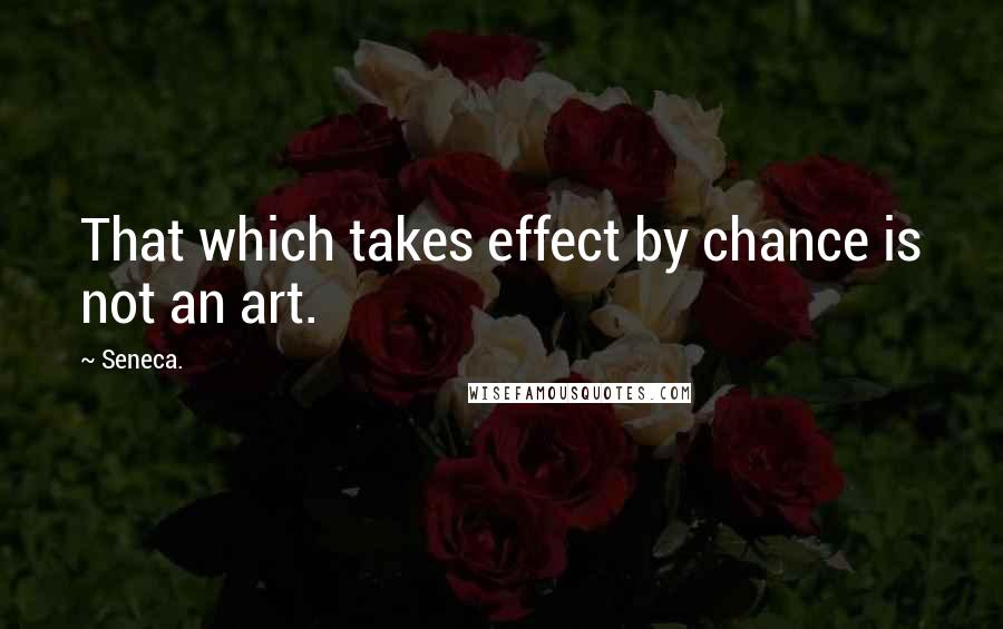 Seneca. Quotes: That which takes effect by chance is not an art.